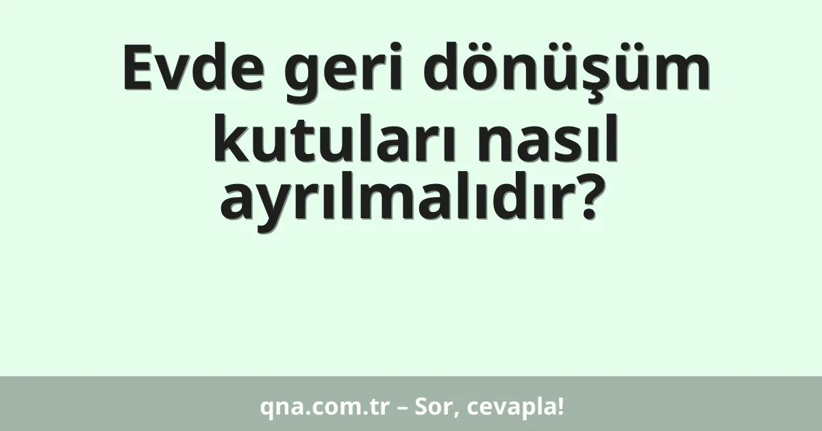 Evde geri dönüşüm kutuları nasıl ayrılmalıdır?