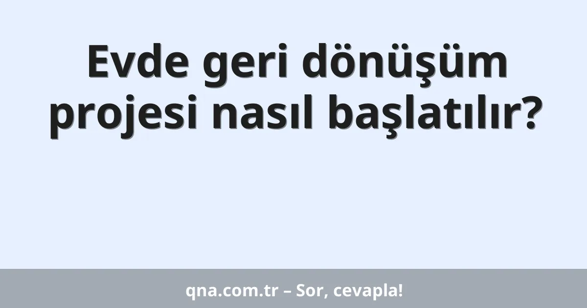 Evde geri dönüşüm projesi nasıl başlatılır?
