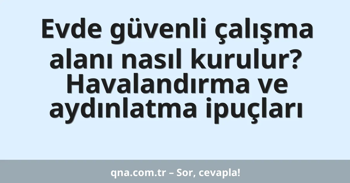 Evde güvenli çalışma alanı nasıl kurulur? Havalandırma ve aydınlatma ipuçları