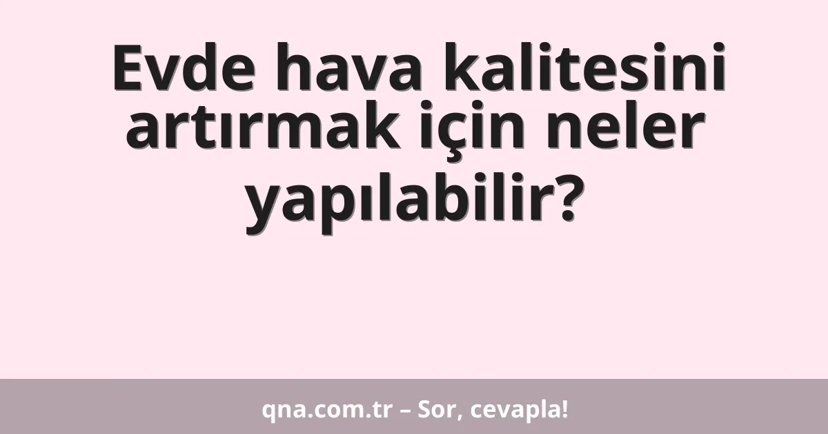 Evde hava kalitesini artırmak için neler yapılabilir?