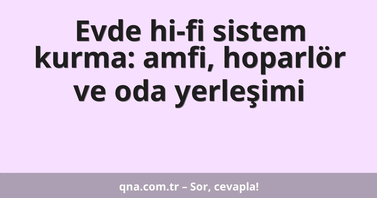 Evde hi-fi sistem kurma: amfi, hoparlör ve oda yerleşimi