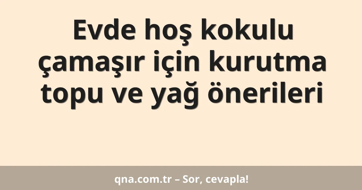 Evde hoş kokulu çamaşır için kurutma topu ve yağ önerileri