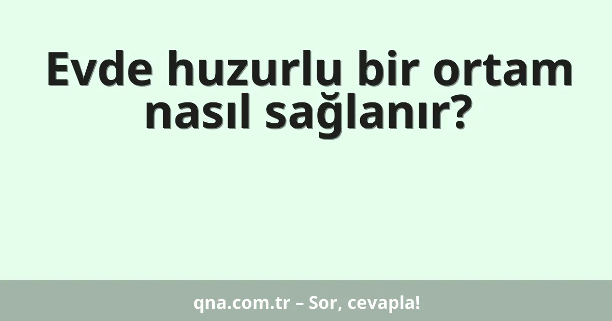 Evde huzurlu bir ortam nasıl sağlanır?