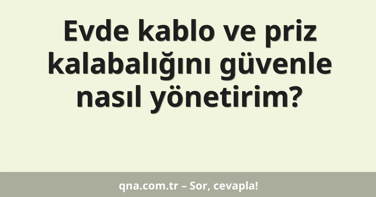 Evde kablo ve priz kalabalığını güvenle nasıl yönetirim?