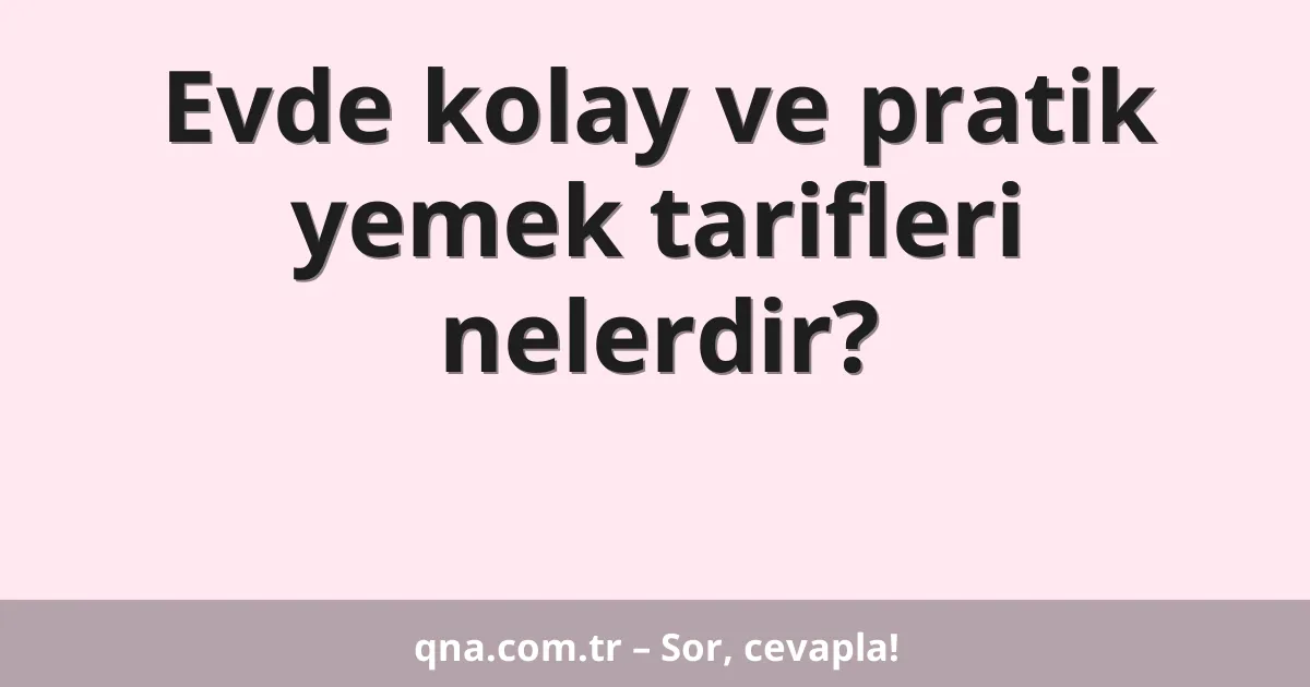 Evde kolay ve pratik yemek tarifleri nelerdir?