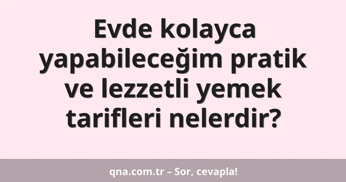 Evde kolayca yapabileceğim pratik ve lezzetli yemek tarifleri nelerdir?