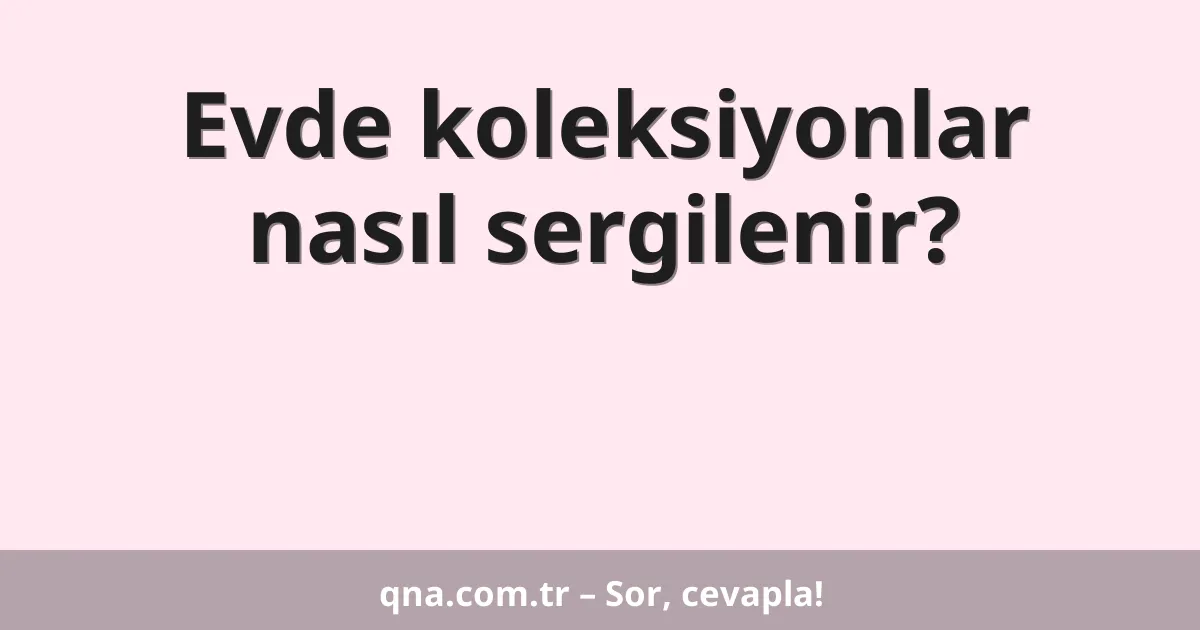 Evde koleksiyonlar nasıl sergilenir?