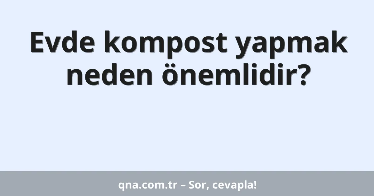 Evde kompost yapmak neden önemlidir?