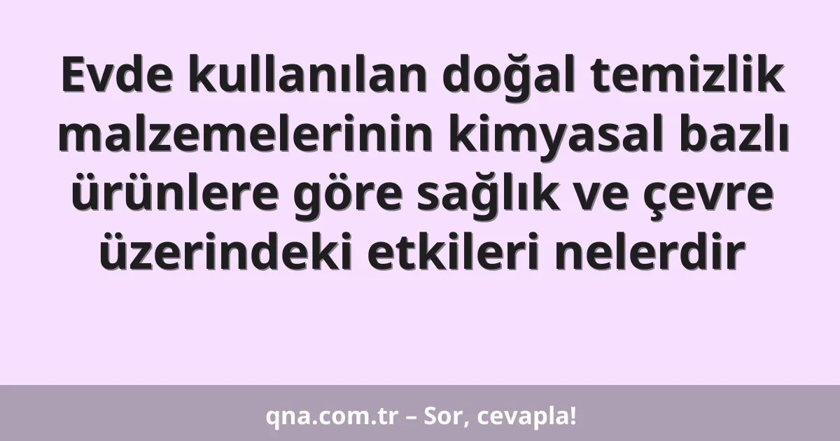 Evde kullanılan doğal temizlik malzemelerinin kimyasal bazlı ürünlere göre sağlık ve çevre üzerindeki etkileri nelerdir