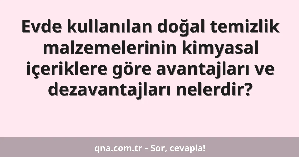 Evde kullanılan doğal temizlik malzemelerinin kimyasal içeriklere göre avantajları ve dezavantajları nelerdir?