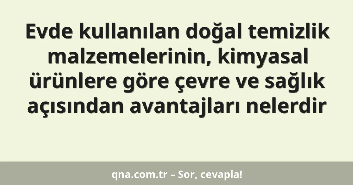 Evde kullanılan doğal temizlik malzemelerinin, kimyasal ürünlere göre çevre ve sağlık açısından avantajları nelerdir