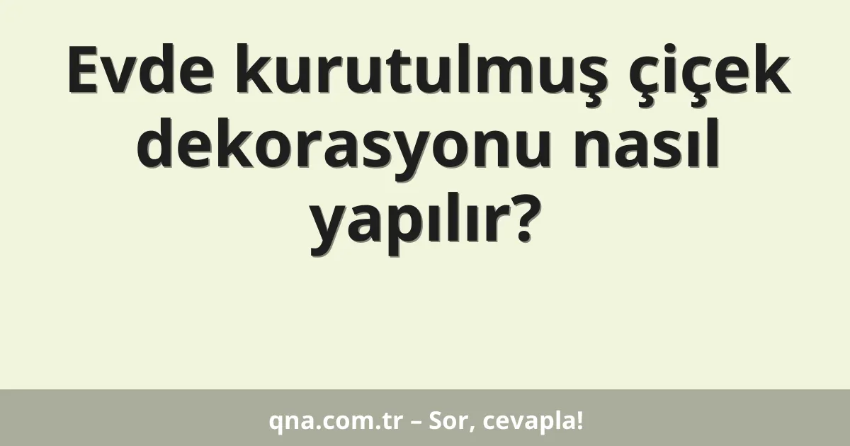 Evde kurutulmuş çiçek dekorasyonu nasıl yapılır?