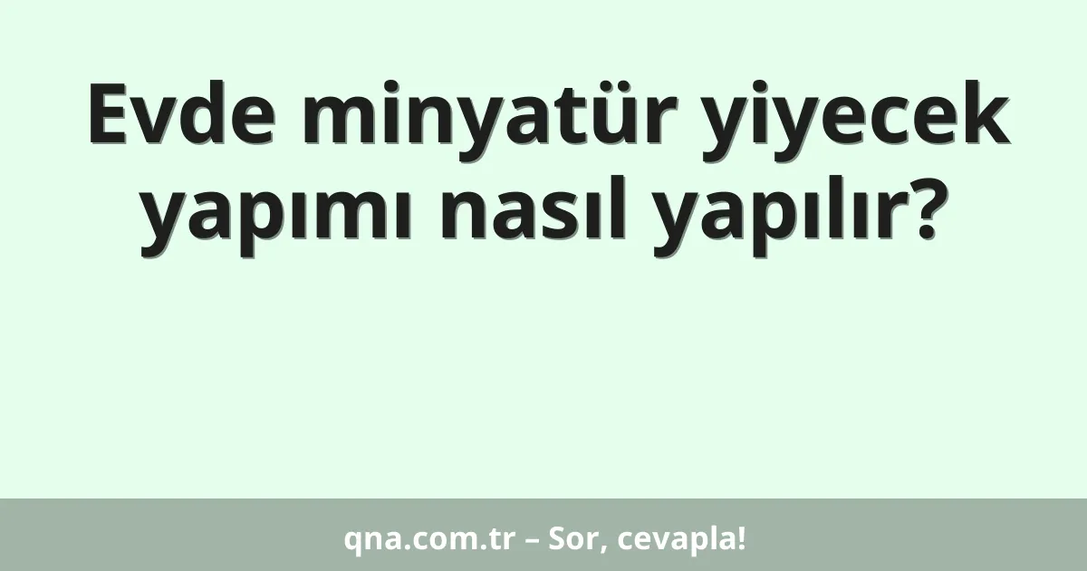 Evde minyatür yiyecek yapımı nasıl yapılır?