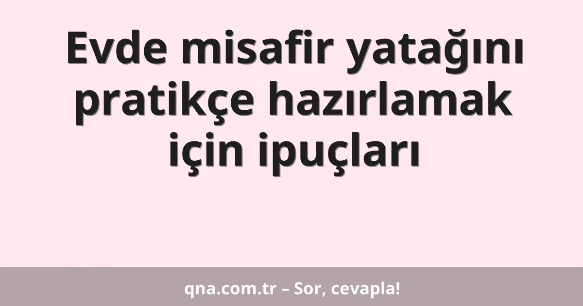 Evde misafir yatağını pratikçe hazırlamak için ipuçları