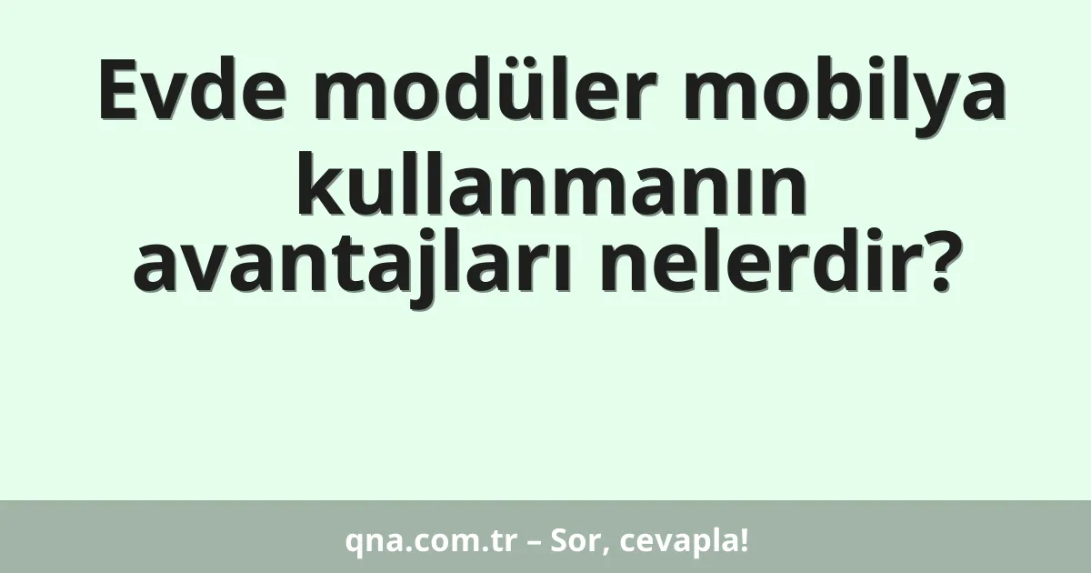 Evde modüler mobilya kullanmanın avantajları nelerdir?