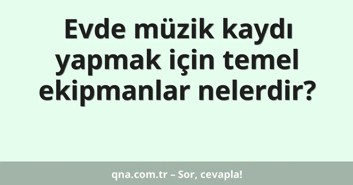 Evde müzik kaydı yapmak için temel ekipmanlar nelerdir?