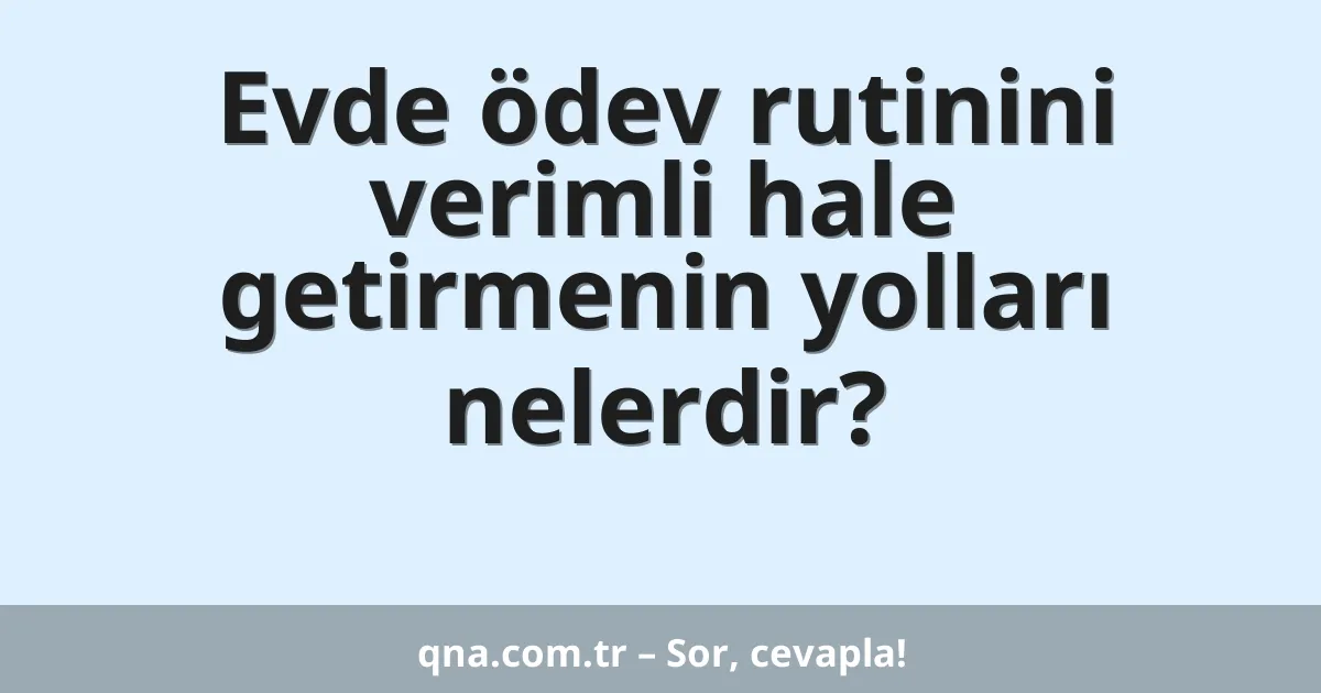 Evde ödev rutinini verimli hale getirmenin yolları nelerdir?