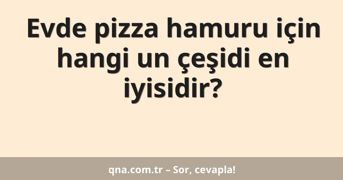 Evde pizza hamuru için hangi un çeşidi en iyisidir?