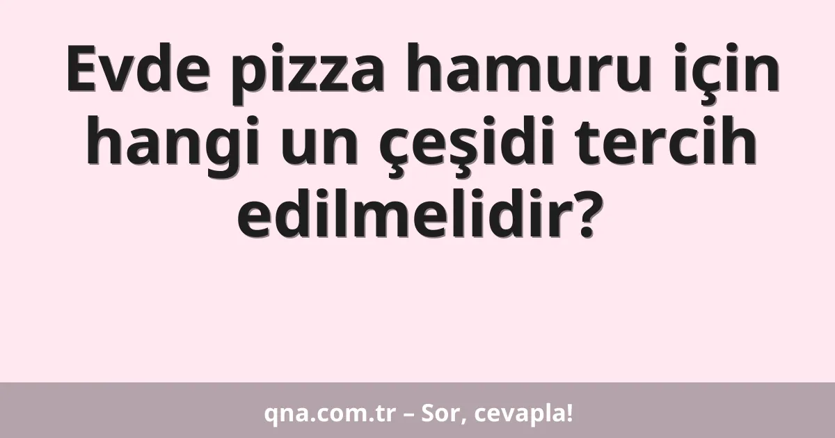 Evde pizza hamuru için hangi un çeşidi tercih edilmelidir?