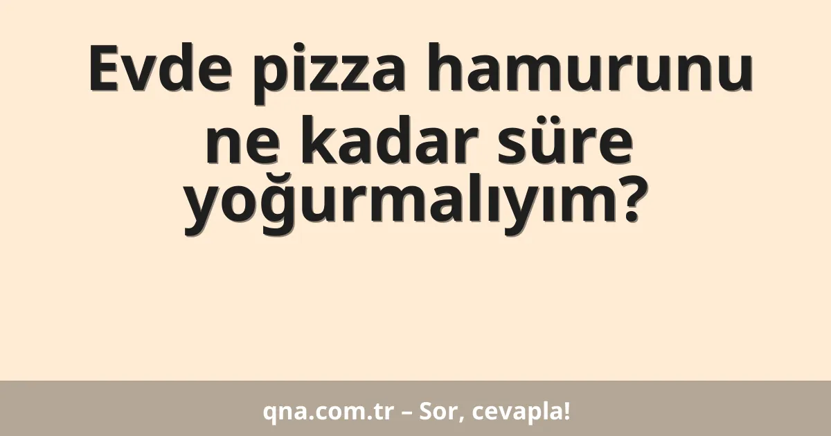 Evde pizza hamurunu ne kadar süre yoğurmalıyım?