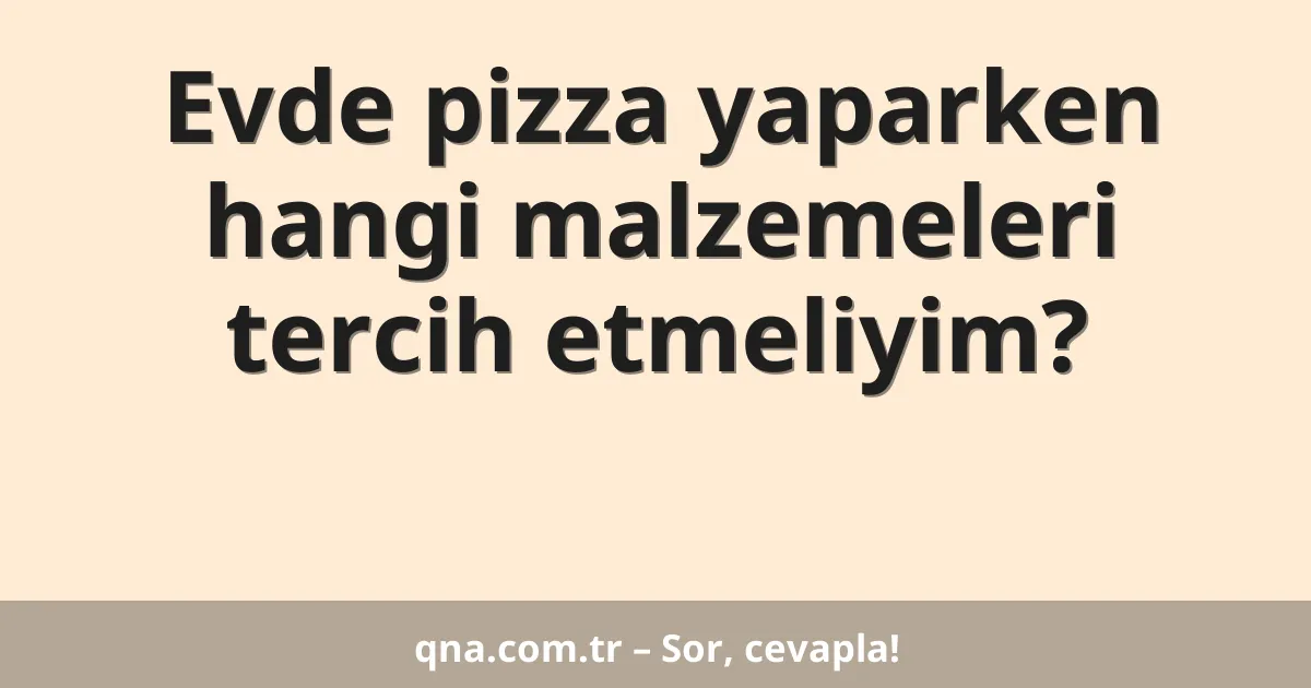 Evde pizza yaparken hangi malzemeleri tercih etmeliyim?