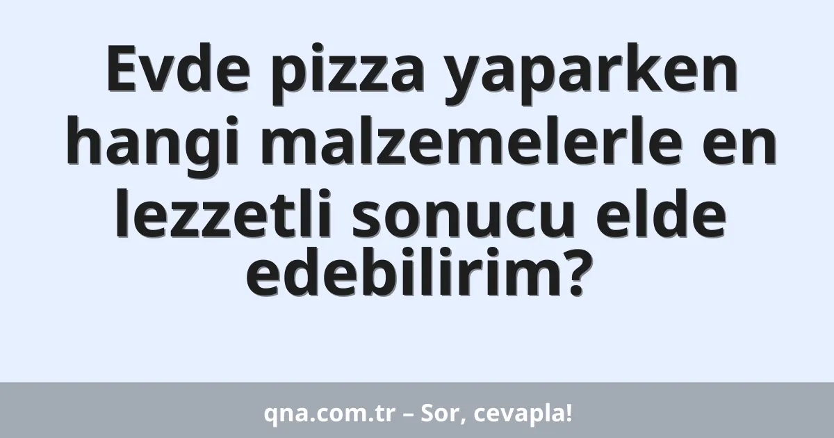 Evde pizza yaparken hangi malzemelerle en lezzetli sonucu elde edebilirim?