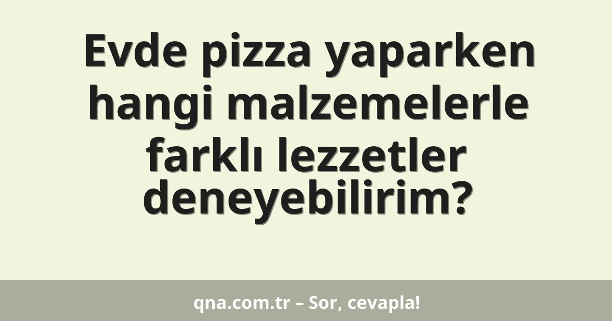 Evde pizza yaparken hangi malzemelerle farklı lezzetler deneyebilirim?