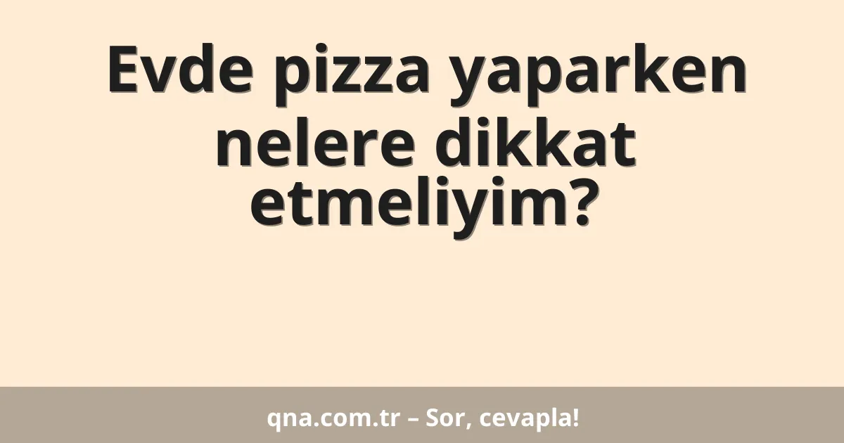 Evde pizza yaparken nelere dikkat etmeliyim?