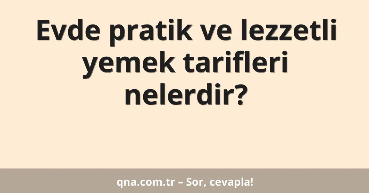 Evde pratik ve lezzetli yemek tarifleri nelerdir?