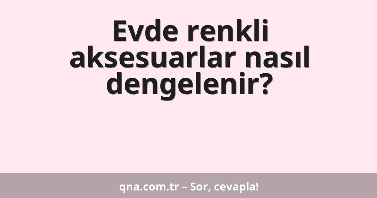 Evde renkli aksesuarlar nasıl dengelenir?