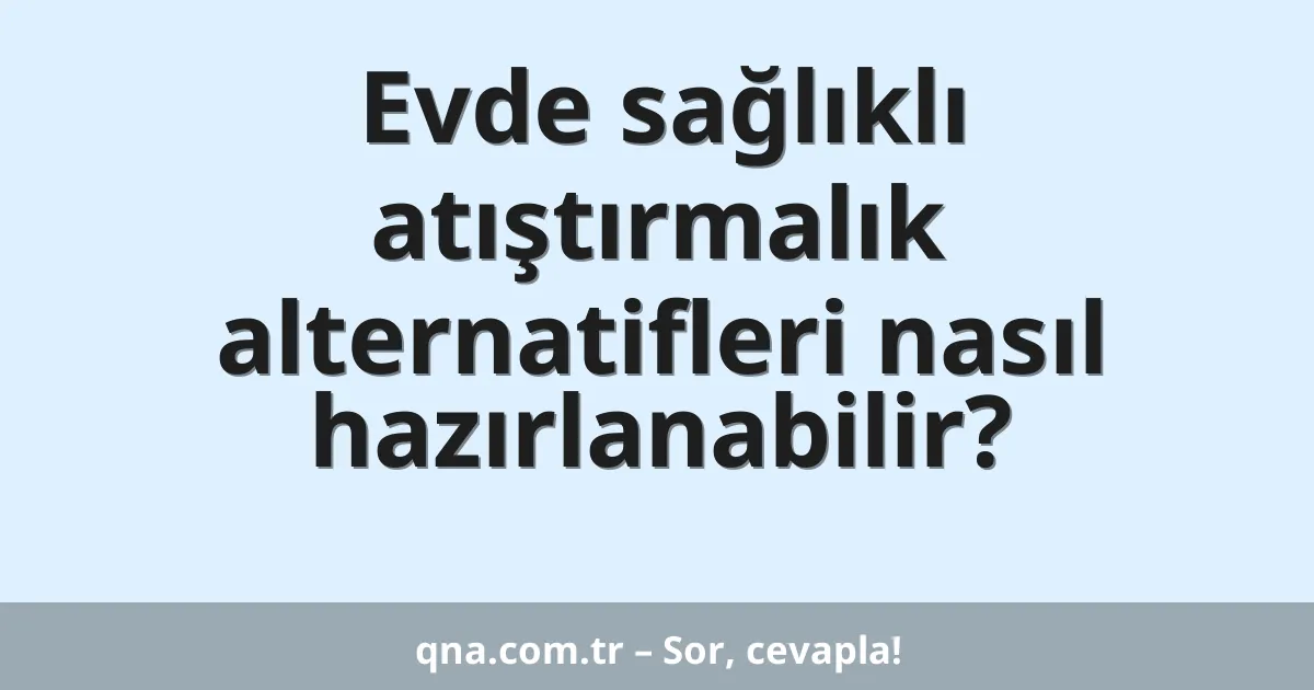 Evde sağlıklı atıştırmalık alternatifleri nasıl hazırlanabilir?