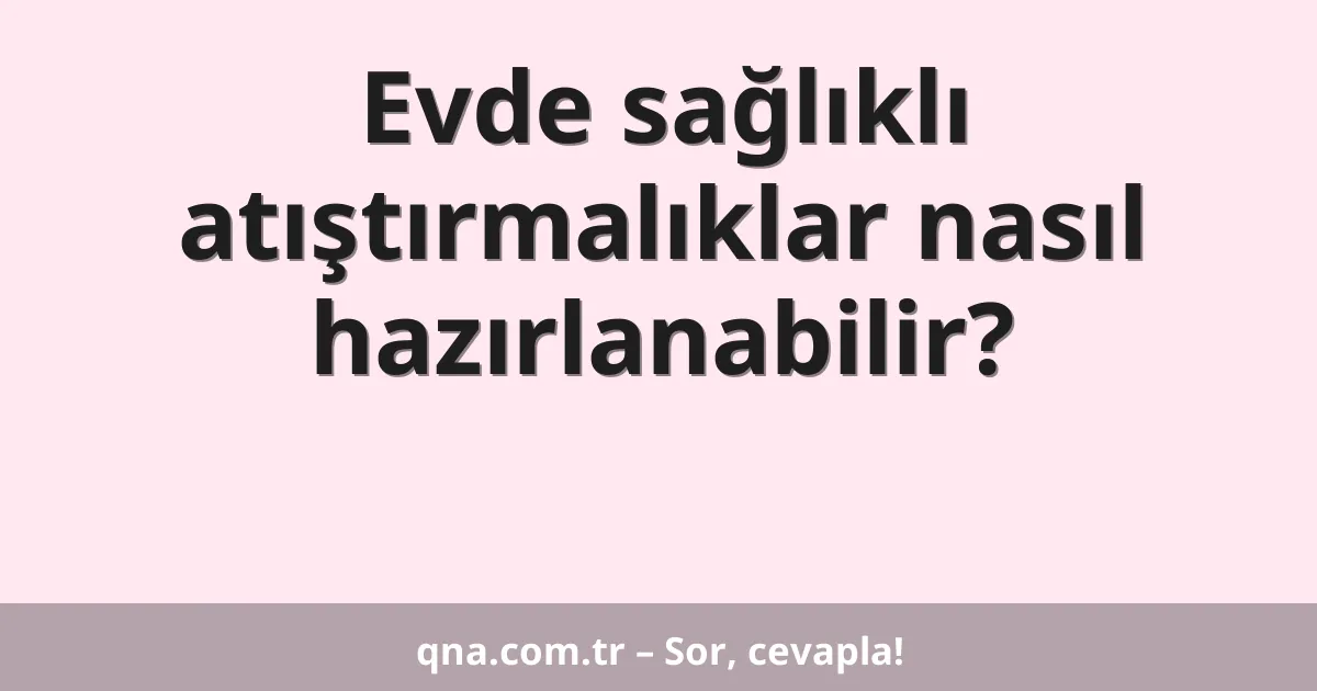 Evde sağlıklı atıştırmalıklar nasıl hazırlanabilir?