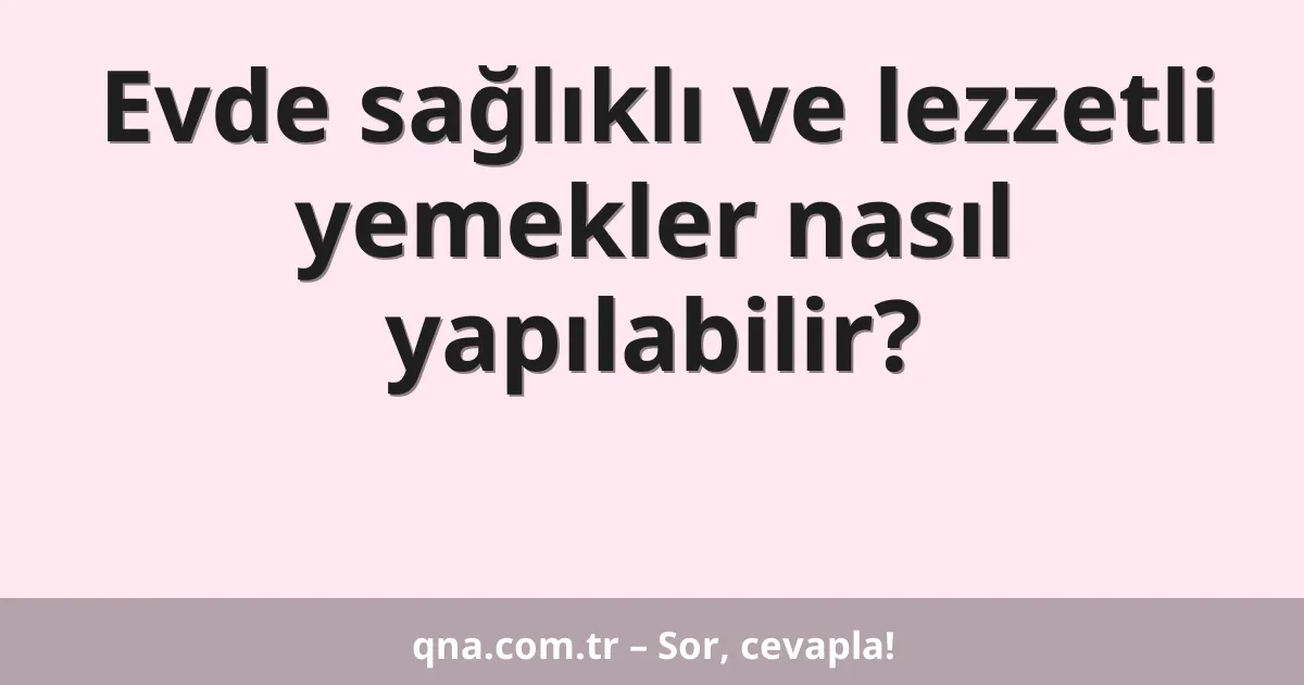 Evde sağlıklı ve lezzetli yemekler nasıl yapabilirim?