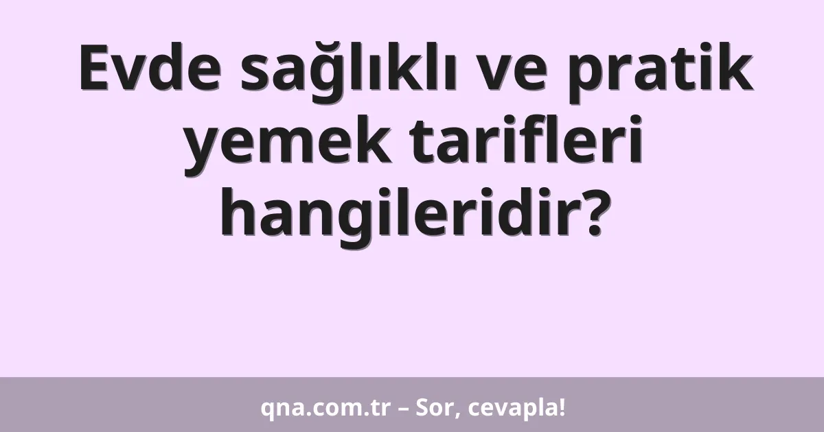 Evde sağlıklı ve pratik yemek tarifleri hangileridir?