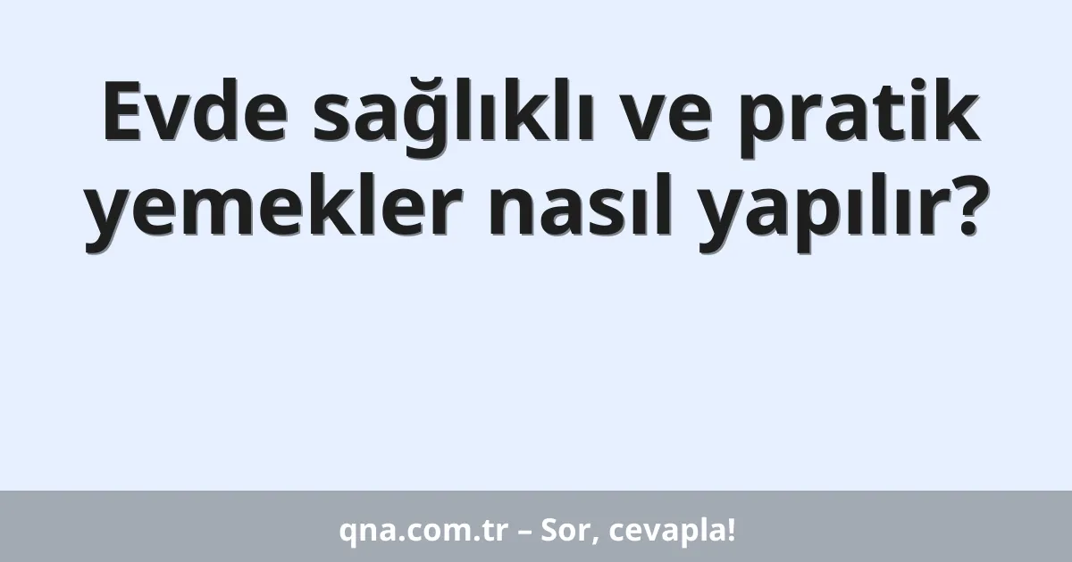 Evde sağlıklı ve pratik yemekler nasıl yapılır?