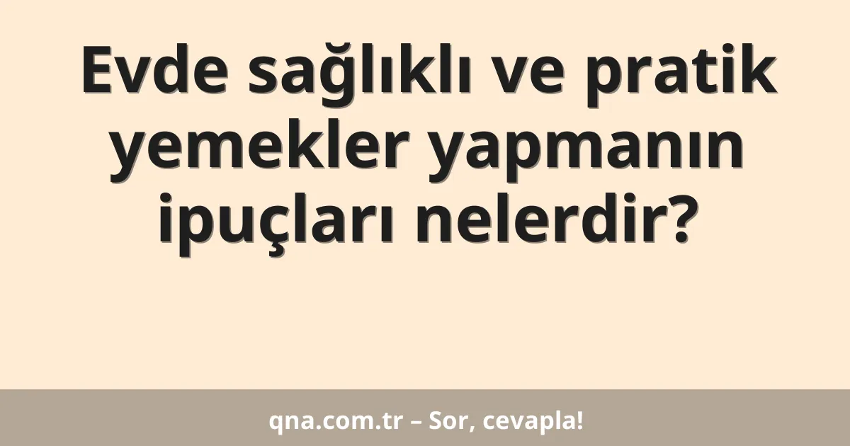 Evde sağlıklı ve pratik yemekler yapmanın ipuçları nelerdir?