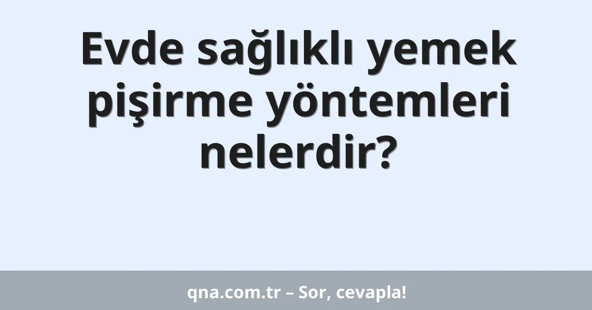 Evde sağlıklı yemek pişirme yöntemleri nelerdir?