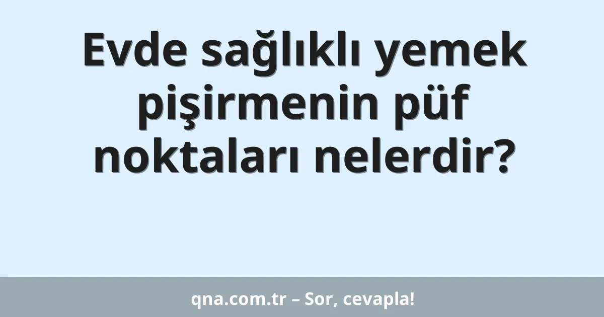 Evde sağlıklı yemek pişirmenin püf noktaları nelerdir?