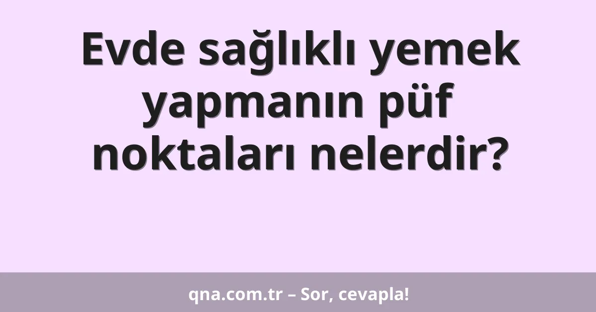 Evde sağlıklı yemek yapmanın püf noktaları nelerdir?