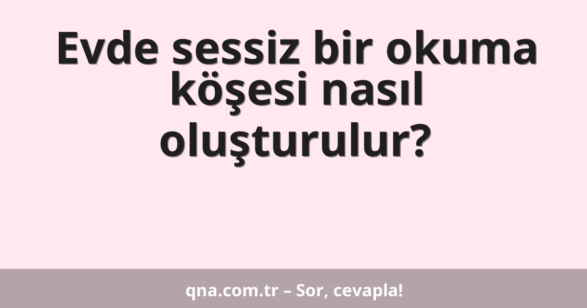 Evde sessiz bir okuma köşesi nasıl oluşturulur?