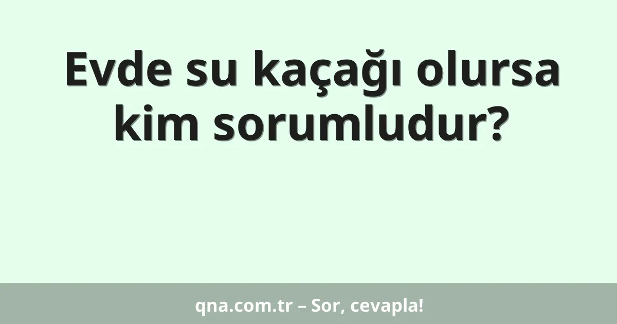 Evde su kaçağı olursa kim sorumludur?
