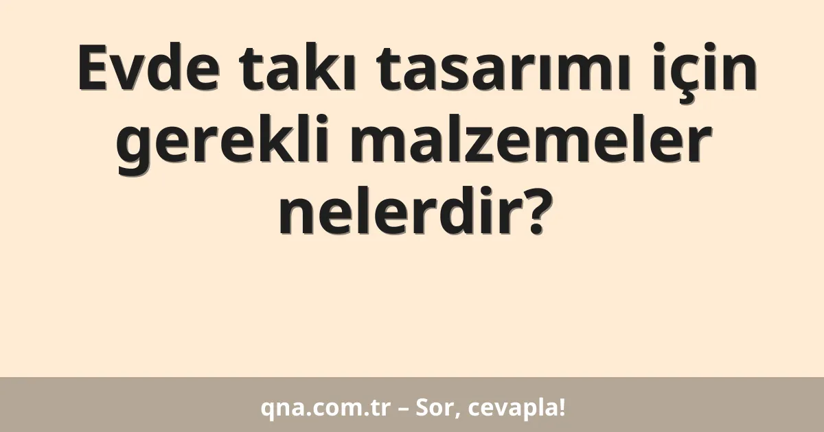 Evde takı tasarımı için gerekli malzemeler nelerdir?