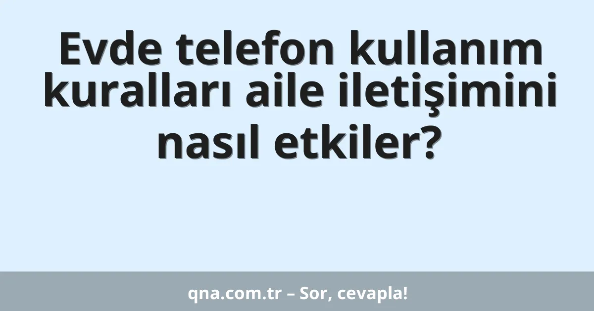 Evde telefon kullanım kuralları aile iletişimini nasıl etkiler?