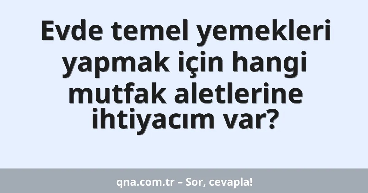 Evde temel yemekleri yapmak için hangi mutfak aletlerine ihtiyacım var?
