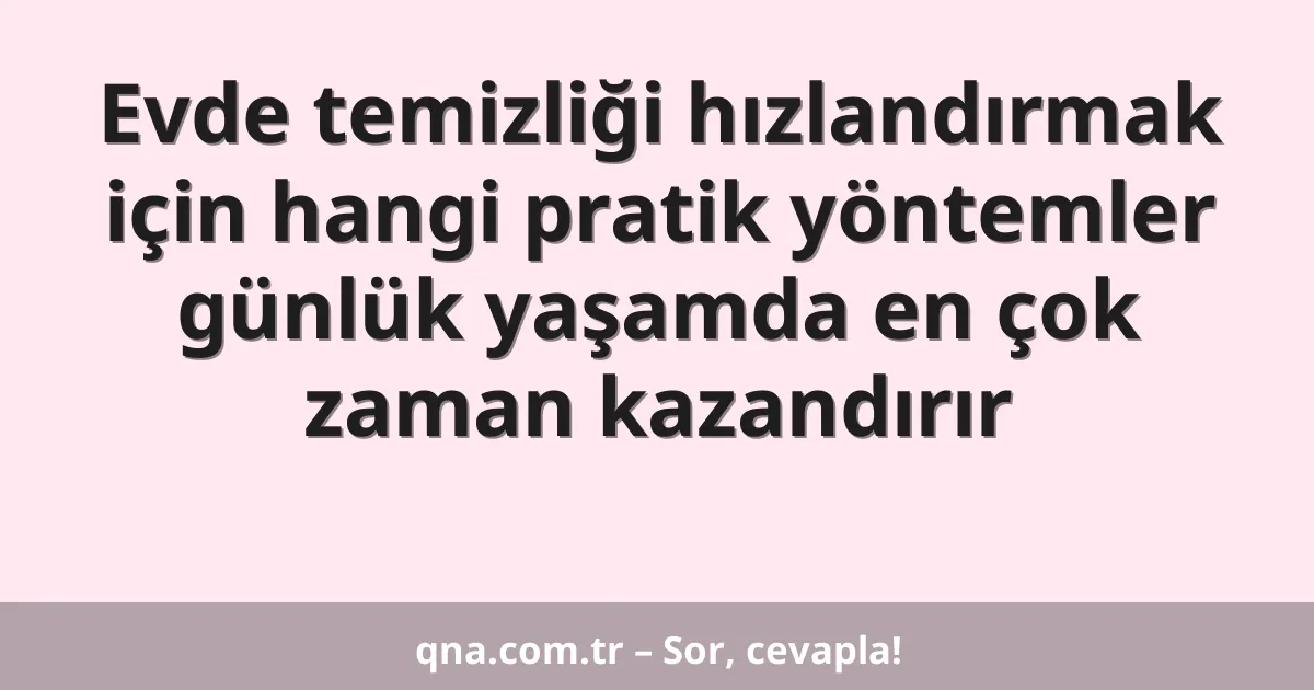 Evde temizliği hızlandırmak için hangi pratik yöntemler günlük yaşamda en çok zaman kazandırır