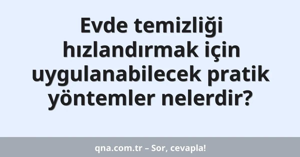 Evde temizliği hızlandırmak için uygulanabilecek pratik yöntemler nelerdir?