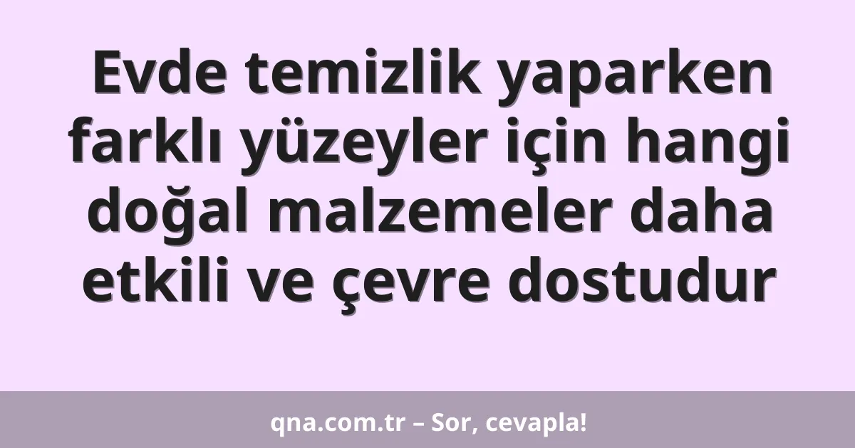Evde temizlik yaparken farklı yüzeyler için hangi doğal malzemeler daha etkili ve çevre dostudur