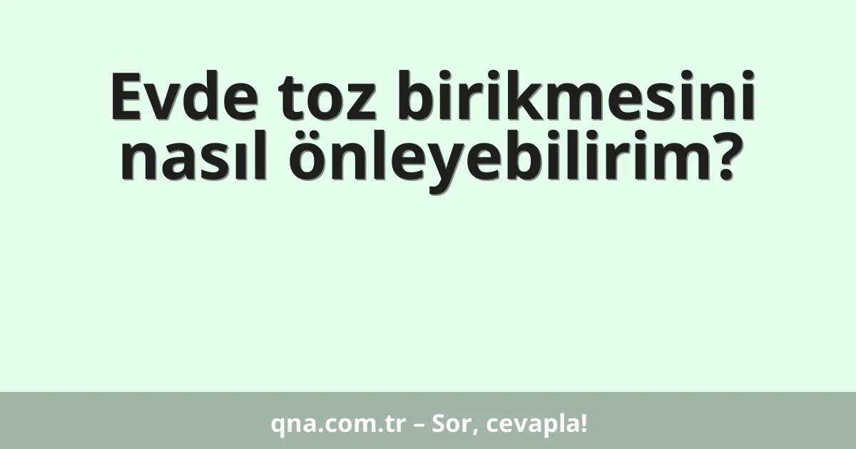 Evde toz birikmesini nasıl önleyebilirim?