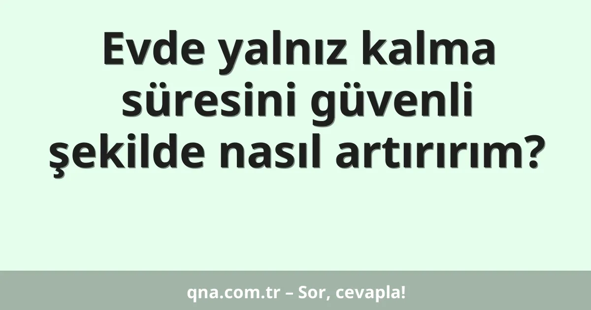 Evde yalnız kalma süresini güvenli şekilde nasıl artırırım?