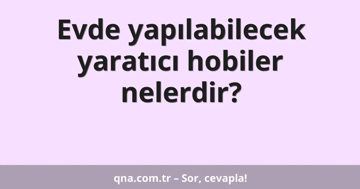 Evde yapılabilecek yaratıcı hobiler nelerdir?